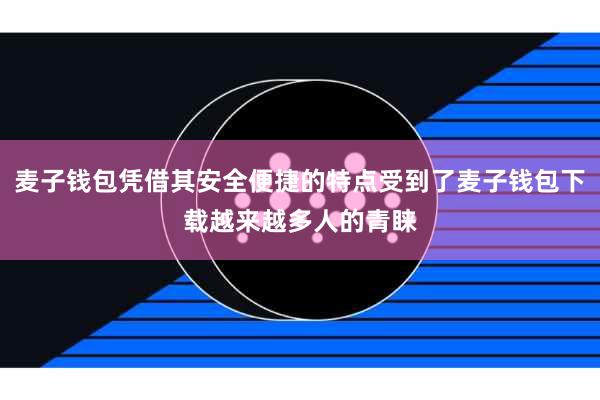 麦子钱包凭借其安全便捷的特点受到了麦子钱包下载越来越多人的青睐