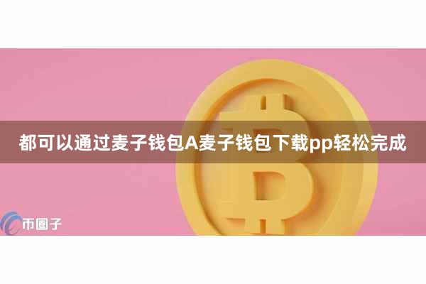 都可以通过麦子钱包A麦子钱包下载pp轻松完成