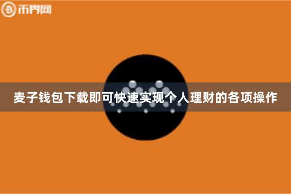 麦子钱包下载即可快速实现个人理财的各项操作