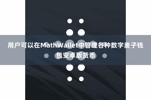 用户可以在MathWallet中管理各种数字麦子钱包安卓版货币