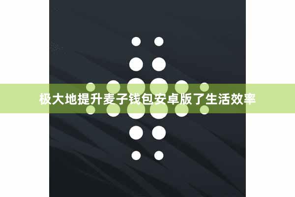 极大地提升麦子钱包安卓版了生活效率