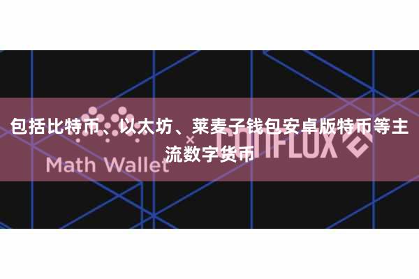 包括比特币、以太坊、莱麦子钱包安卓版特币等主流数字货币