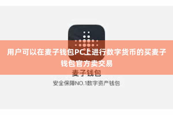 用户可以在麦子钱包PC上进行数字货币的买麦子钱包官方卖交易