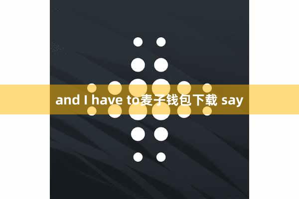 and I have to麦子钱包下载 say