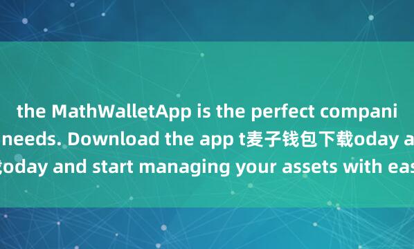 the MathWalletApp is the perfect companion for all your crypto needs. Download the app t麦子钱包下载oday and start managing your assets with ease and convenience.